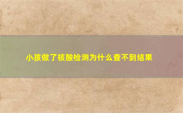 小孩做了核酸检测为什么查不到结果
